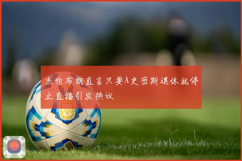 杰伦布朗直言只要A史密斯退休就停止直播引发热议