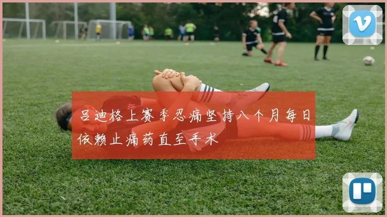 吕迪格上赛季忍痛坚持八个月每日依赖止痛药直至手术