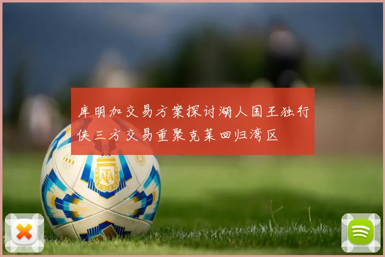 库明加交易方案探讨湖人国王独行侠三方交易重聚克莱回归湾区