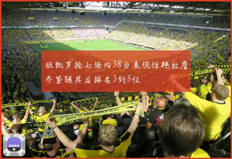 班凯罗抢七场均38分表现惊艳杜詹乔紧随其后排名3到5位