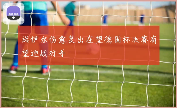 诺伊尔伤愈复出在望德国杯决赛有望迎战对手