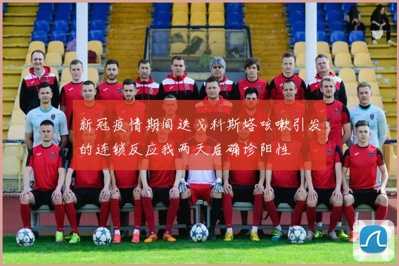 新冠疫情期间迭戈科斯塔咳嗽引发的连锁反应我两天后确诊阳性