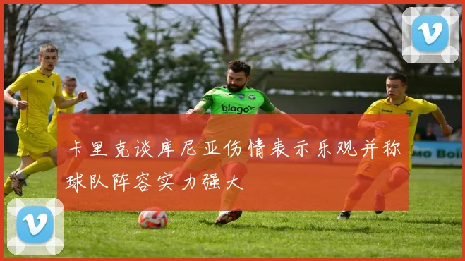 卡里克谈库尼亚伤情表示乐观并称球队阵容实力强大