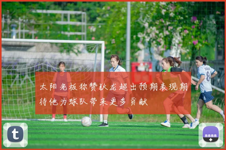 太阳老板称赞狄龙超出预期表现期待他为球队带来更多贡献