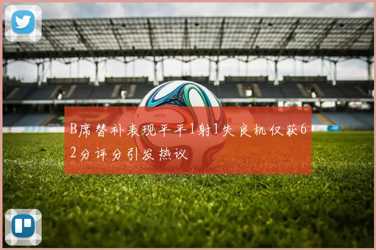 B席替补表现平平1射1失良机仅获62分评分引发热议