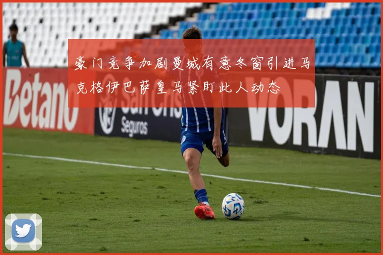 豪门竞争加剧曼城有意冬窗引进马克格伊巴萨皇马紧盯此人动态