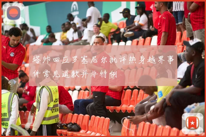 塔帅回应罗塞尼尔批评热身越界事件常见道歉并非特例