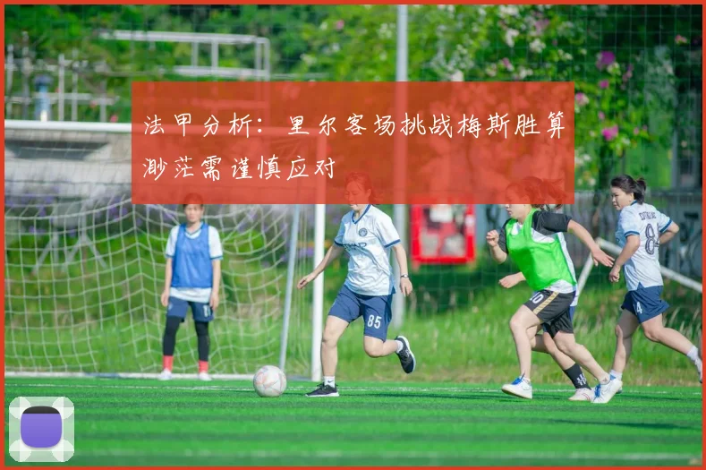 法甲分析：里尔客场挑战梅斯胜算渺茫需谨慎应对