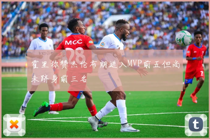 霍里称赞杰伦布朗进入MVP前五但尚未跻身前三名