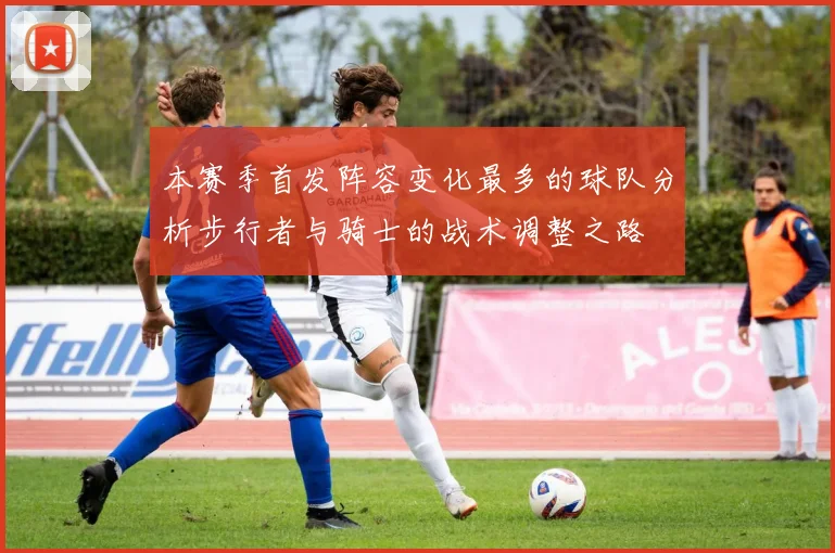 本赛季首发阵容变化最多的球队分析步行者与骑士的战术调整之路