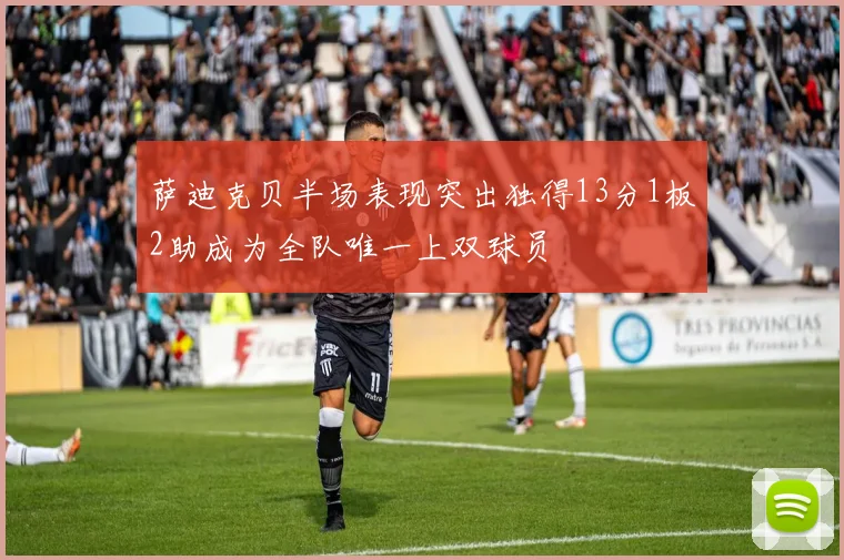 萨迪克贝半场表现突出独得13分1板2助成为全队唯一上双球员