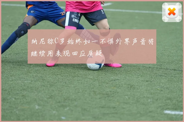 纳尼称C罗始终如一不惧外界声音将继续用表现回应质疑