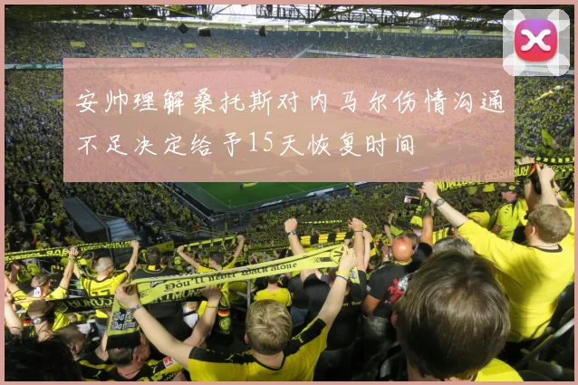 安帅理解桑托斯对内马尔伤情沟通不足决定给予15天恢复时间