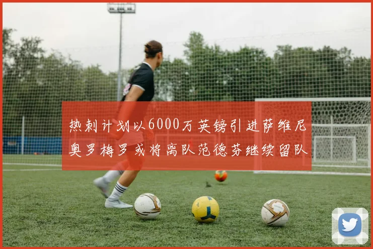 热刺计划以6000万英镑引进萨维尼奥罗梅罗或将离队范德芬继续留队