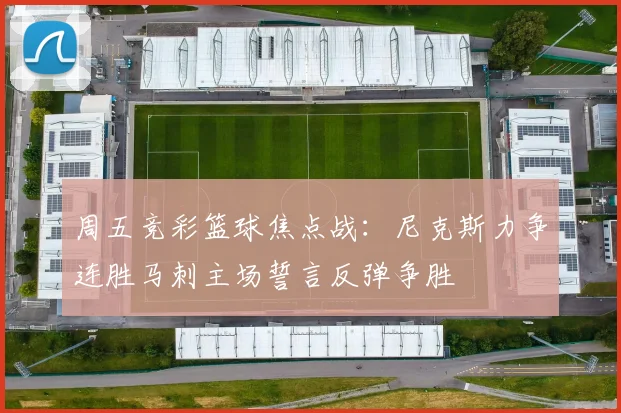 周五竞彩篮球焦点战：尼克斯力争连胜马刺主场誓言反弹争胜