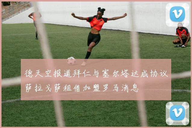 德天空报道拜仁与塞尔塔达成协议萨拉戈萨租借加盟罗马消息