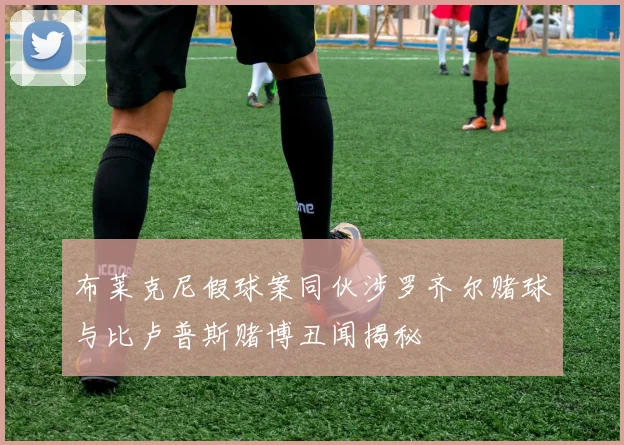 布莱克尼假球案同伙涉罗齐尔赌球与比卢普斯赌博丑闻揭秘