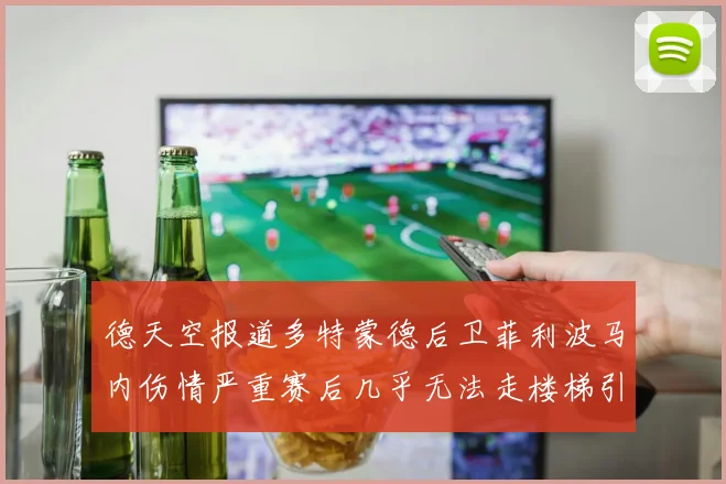 德天空报道多特蒙德后卫菲利波马内伤情严重赛后几乎无法走楼梯引发关注