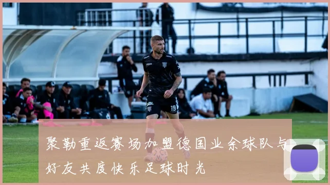 聚勒重返赛场加盟德国业余球队与好友共度快乐足球时光