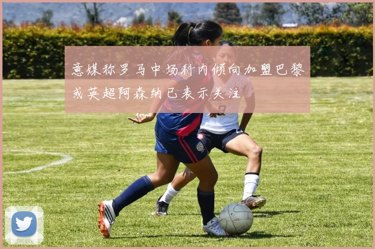 意媒称罗马中场科内倾向加盟巴黎或英超阿森纳已表示关注