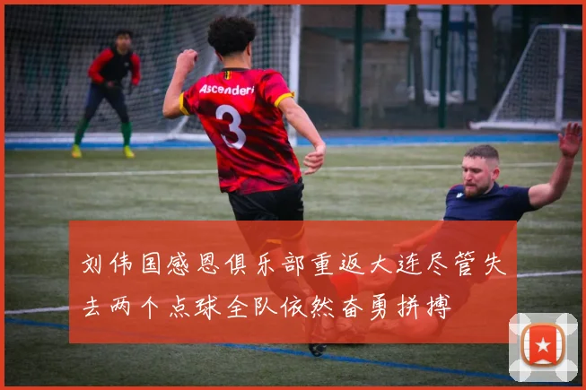 刘伟国感恩俱乐部重返大连尽管失去两个点球全队依然奋勇拼搏